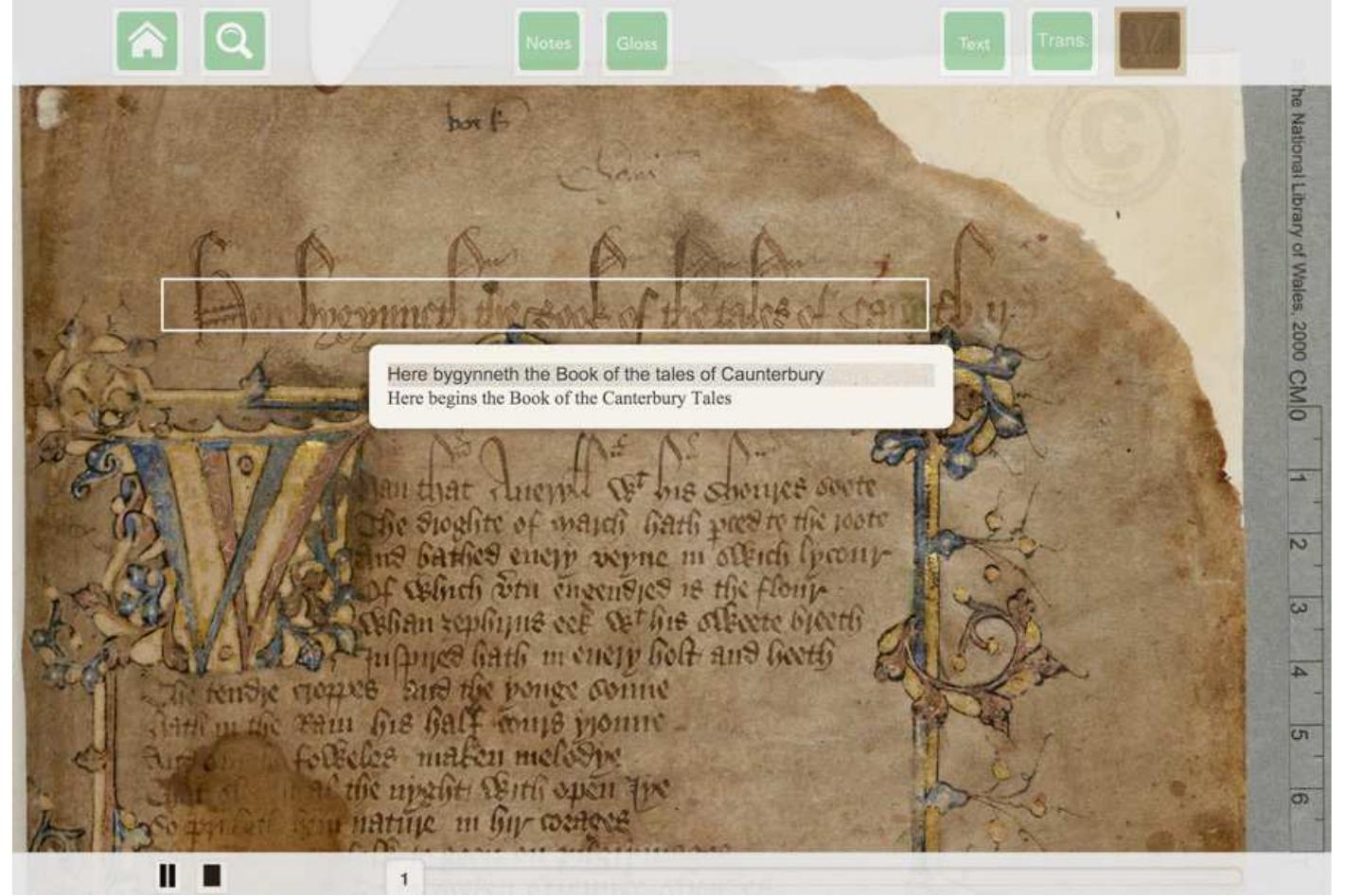 Figure 10. The CantApp, opening page GIsitdal WOLIG, sivills dll takills Is dali Uldl Matters. And, there are people, many, many of them, who want to take what we make. I have mentioned the Codex Sinaiticus website: within the first four months of the sites launch, over 1.25 million people visited it. Less spectacular perhaps, but equally impressive, are the figures for Barbara Bordalejo’s online Variorium edition of Darwin’s Origin of Species: over the last two years, this has averaged a steady 500 users a month with around thirty of those each month spending more than half an hour looking at the site.*3 And here, too, is our view of how we might bring the Canterbury Tales, its text, manuscripts, and performance, tc the born-digital generation. We call this the CantApp: