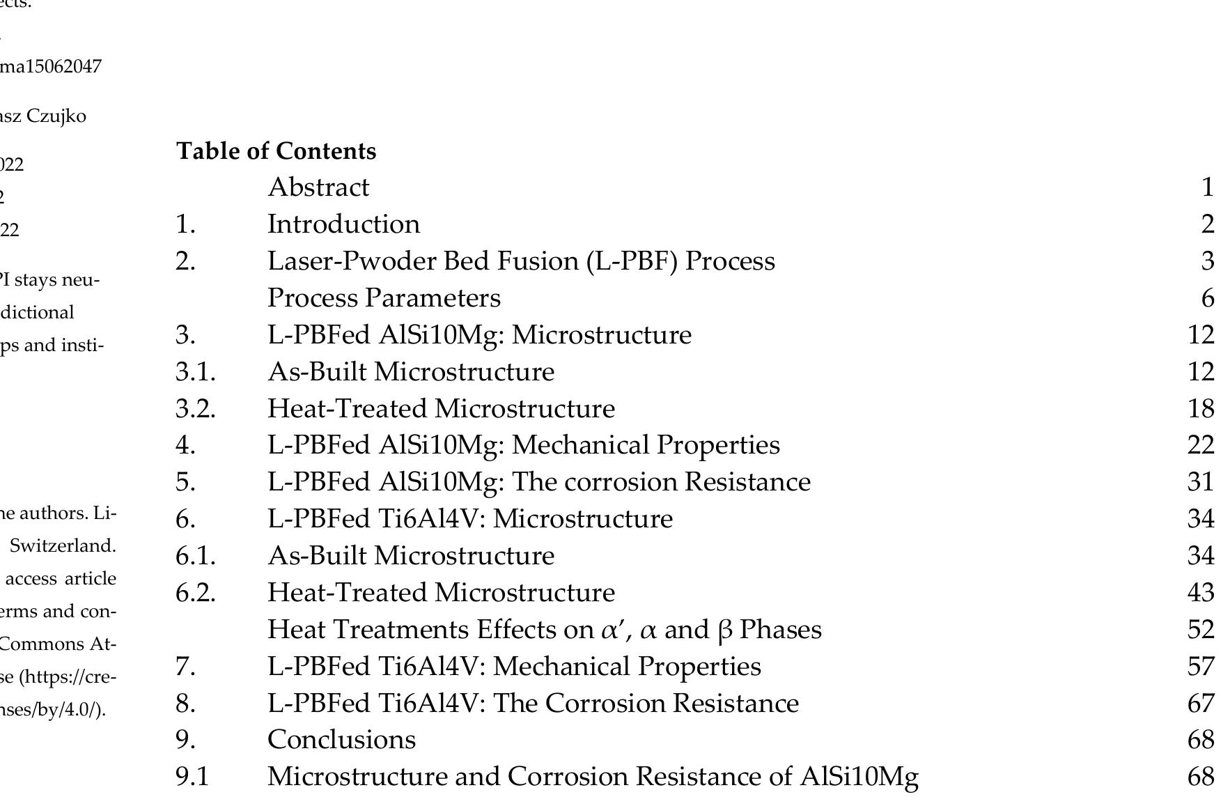 Keywords: additive manufacturing; laser powder bed fusion; AlSi10Mg; Ti6Al14V; heat treatments; mechanical properties; microstructural characterization; fracture mechanism; corrosion resistance  Abstract: Laser powder bed fusion (L-PBF) is an additive manufacturing technology that is gaining increasing interest in aerospace, automotive and biomedical applications due to the possibility of processing lightweight alloys such as AlSil0Mg and Ti6AIl4V. Both these alloys have microstruc- tures and mechanical properties that are strictly related to the type of heat treatment applied after the L-PBF process. The present review aimed to summarize the state of the art in terms of the mi- crostructural morphology and consequent mechanical performance of these materials after different  heat treatments. While optimization of the post-process heat treatment is key to obtaining excellent mechanical properties, the first requirement is to manufacture high quality and fully dense samples. Therefore, effects induced by the L-PBF process parameters and build platform temperatures were also summarized. In addition, effects induced by stress relief, annealing, solution, artificial and di- rect aging, hot isostatic pressing, and mixed heat treatments were reviewed for AlSi10Mg and Ti6AlV samples, highlighting variations in microstructure and corrosion resistance and consequent fracture mechanisms. 